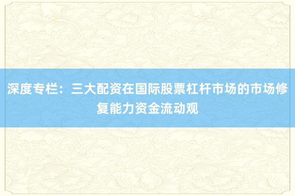 深度专栏：三大配资在国际股票杠杆市场的市场修复能力资金流动观