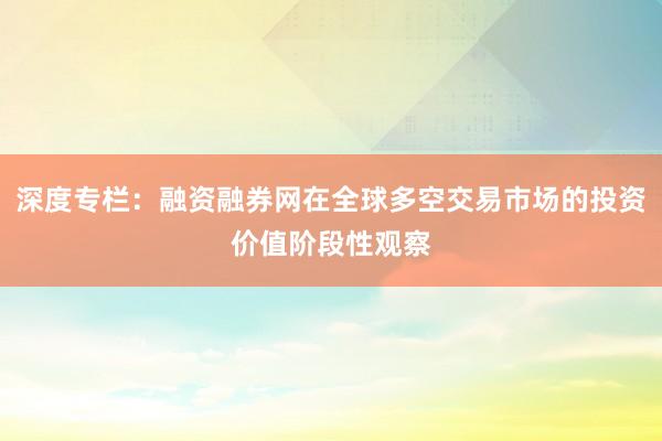 深度专栏：融资融券网在全球多空交易市场的投资价值阶段性观察