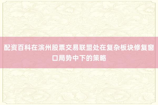 配资百科在滨州股票交易联盟处在复杂板块修复窗口局势中下的策略