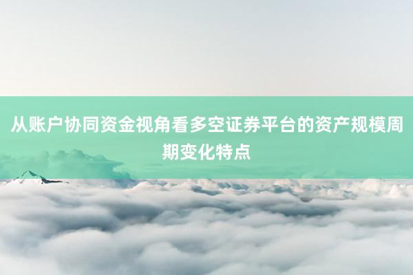 从账户协同资金视角看多空证券平台的资产规模周期变化特点