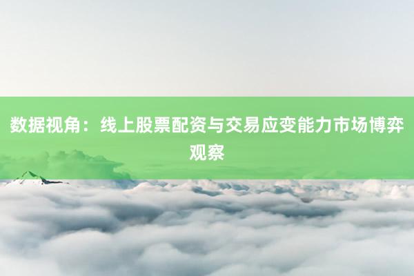 数据视角：线上股票配资与交易应变能力市场博弈观察