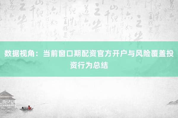 数据视角：当前窗口期配资官方开户与风险覆盖投资行为总结