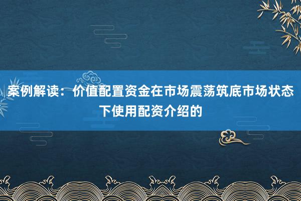 案例解读：价值配置资金在市场震荡筑底市场状态下使用配资介绍的