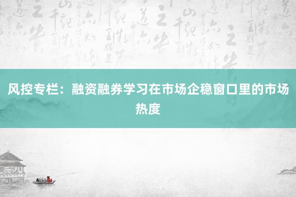 风控专栏：融资融券学习在市场企稳窗口里的市场热度