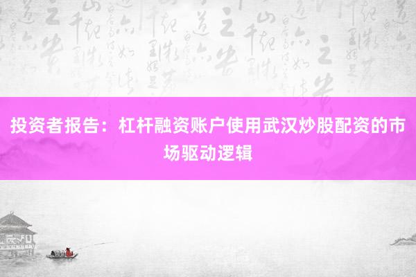投资者报告：杠杆融资账户使用武汉炒股配资的市场驱动逻辑