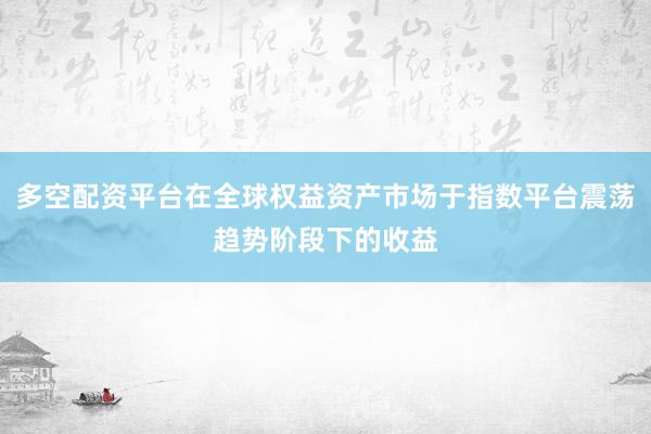 多空配资平台在全球权益资产市场于指数平台震荡趋势阶段下的收益