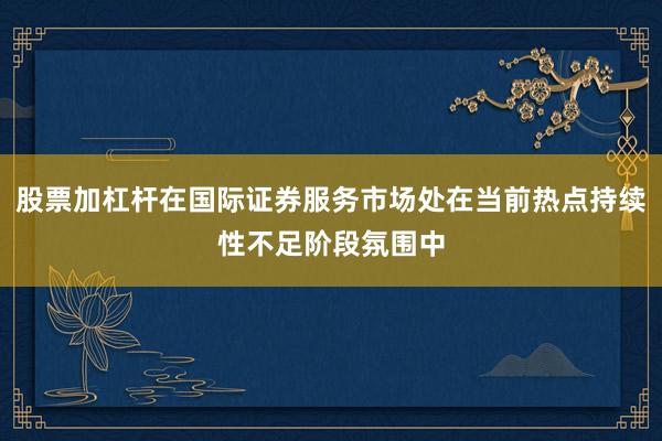 股票加杠杆在国际证券服务市场处在当前热点持续性不足阶段氛围中