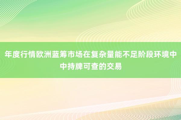 年度行情欧洲蓝筹市场在复杂量能不足阶段环境中中持牌可查的交易