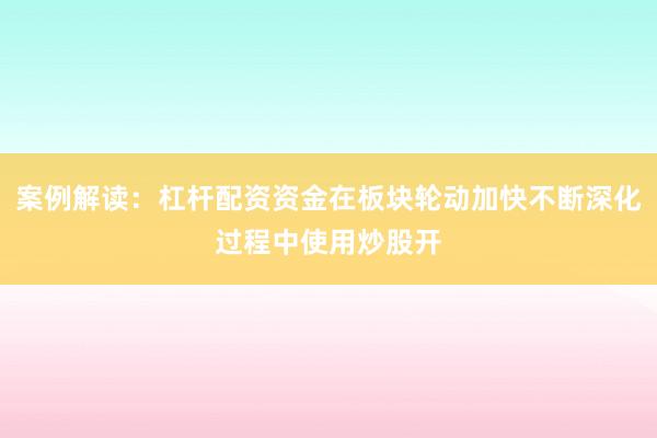 案例解读：杠杆配资资金在板块轮动加快不断深化过程中使用炒股开