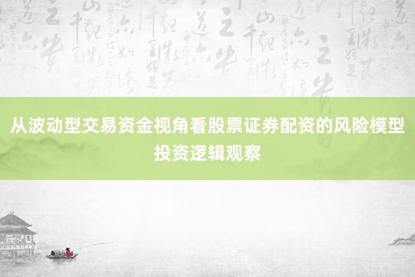 从波动型交易资金视角看股票证券配资的风险模型投资逻辑观察