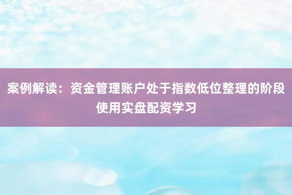 案例解读：资金管理账户处于指数低位整理的阶段使用实盘配资学习