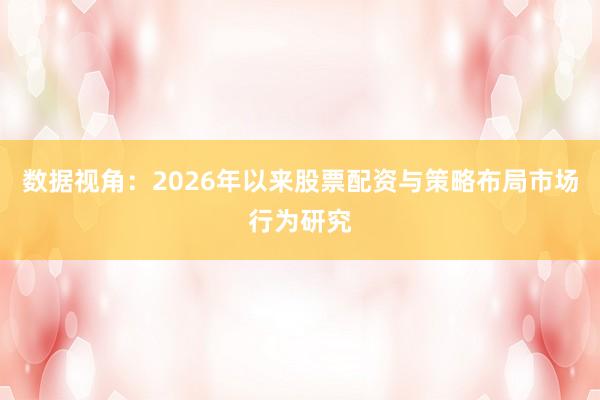 数据视角：2026年以来股票配资与策略布局市场行为研究