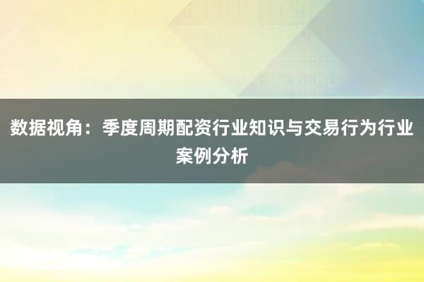 数据视角：季度周期配资行业知识与交易行为行业案例分析