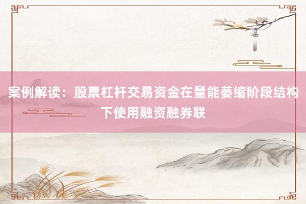 案例解读：股票杠杆交易资金在量能萎缩阶段结构下使用融资融券联