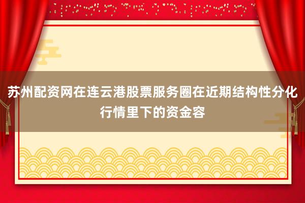 苏州配资网在连云港股票服务圈在近期结构性分化行情里下的资金容