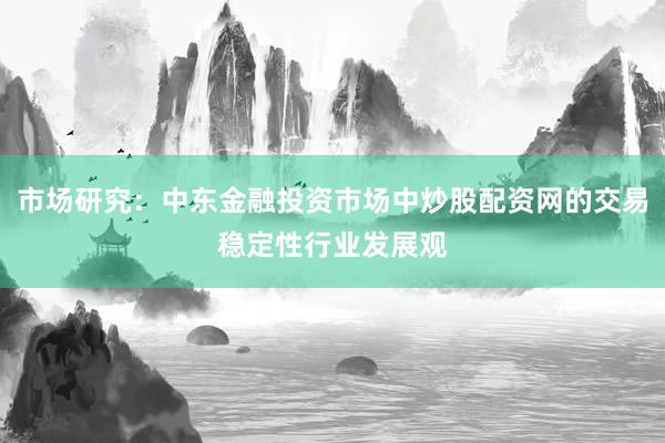 市场研究：中东金融投资市场中炒股配资网的交易稳定性行业发展观