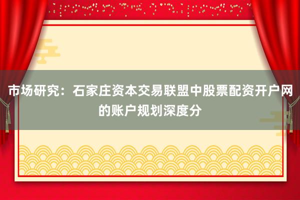 市场研究：石家庄资本交易联盟中股票配资开户网的账户规划深度分