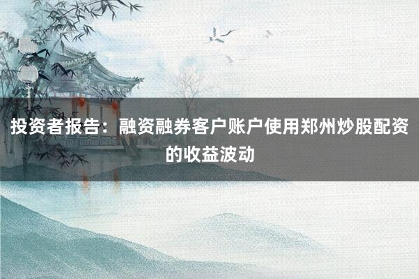 投资者报告：融资融券客户账户使用郑州炒股配资的收益波动