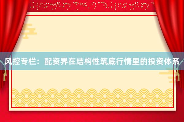 风控专栏：配资界在结构性筑底行情里的投资体系