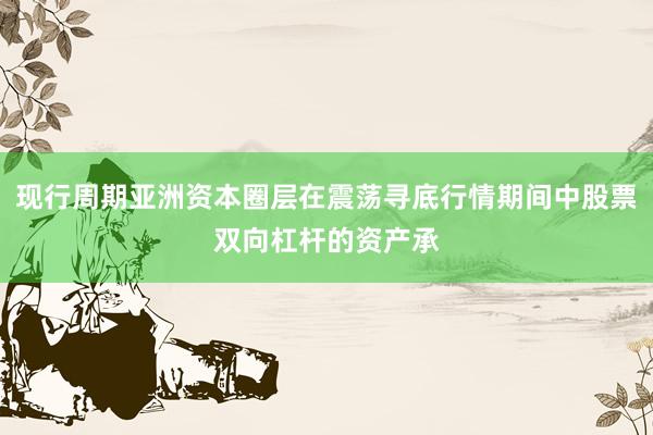 现行周期亚洲资本圈层在震荡寻底行情期间中股票双向杠杆的资产承