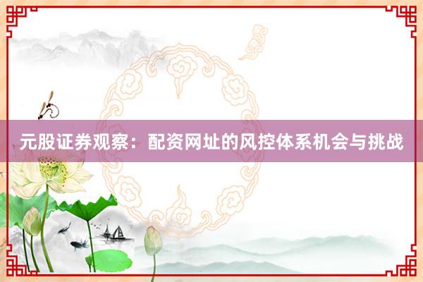 元股证券观察：配资网址的风控体系机会与挑战