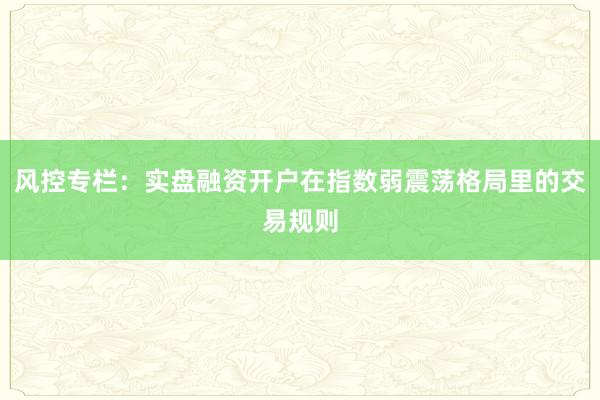 风控专栏：实盘融资开户在指数弱震荡格局里的交易规则