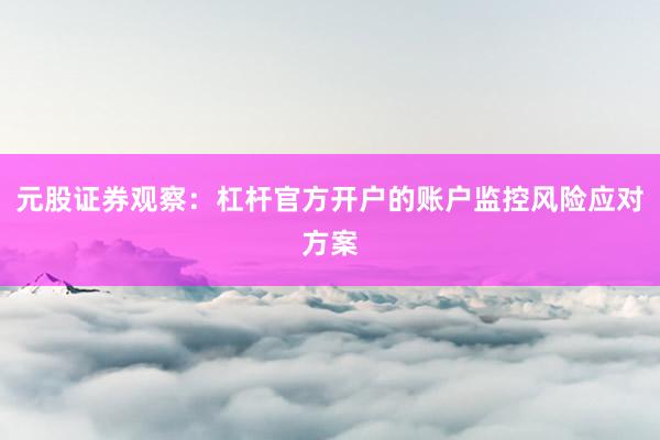 元股证券观察：杠杆官方开户的账户监控风险应对方案