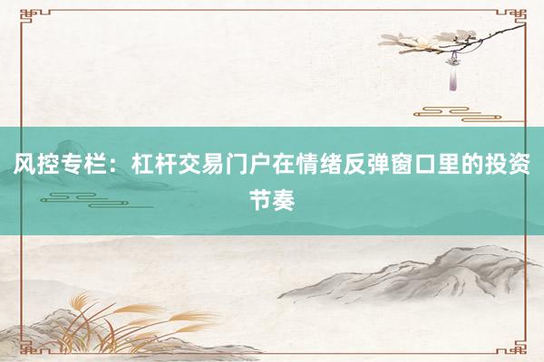 风控专栏：杠杆交易门户在情绪反弹窗口里的投资节奏