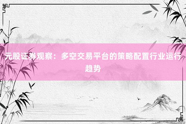 元股证券观察：多空交易平台的策略配置行业运行趋势