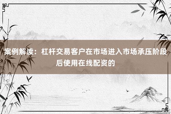 案例解读：杠杆交易客户在市场进入市场承压阶段后使用在线配资的