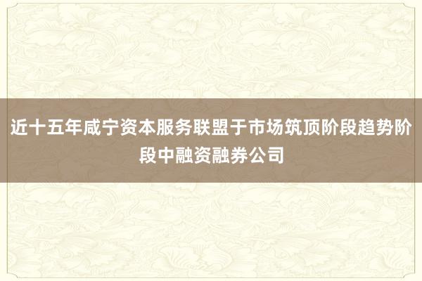 近十五年咸宁资本服务联盟于市场筑顶阶段趋势阶段中融资融券公司
