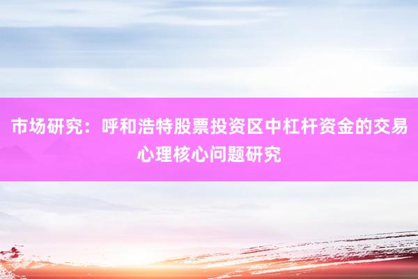市场研究：呼和浩特股票投资区中杠杆资金的交易心理核心问题研究