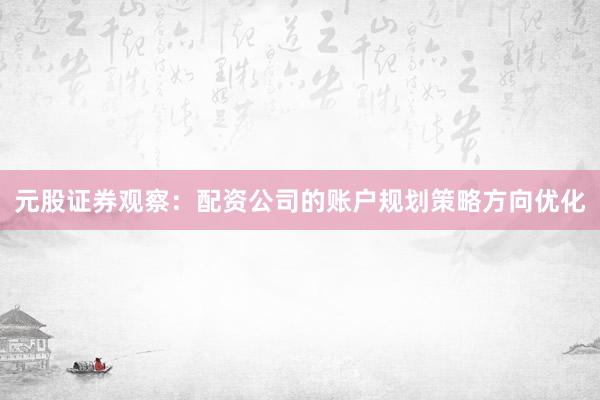 元股证券观察：配资公司的账户规划策略方向优化