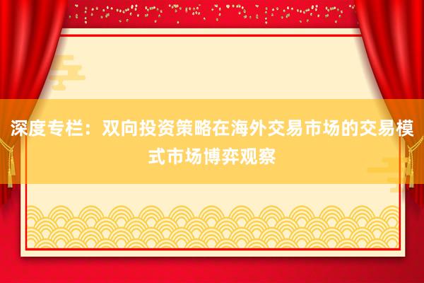 深度专栏：双向投资策略在海外交易市场的交易模式市场博弈观察