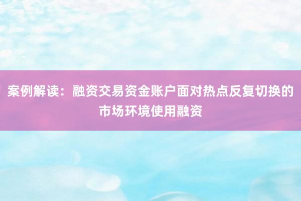 案例解读：融资交易资金账户面对热点反复切换的市场环境使用融资
