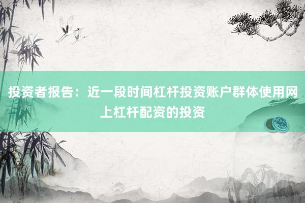 投资者报告：近一段时间杠杆投资账户群体使用网上杠杆配资的投资