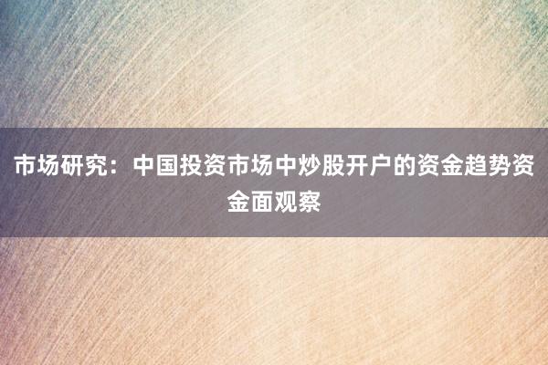 市场研究:中国投资市场中炒股开户的资金趋势资金面观察