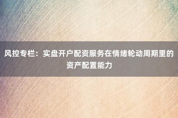 风控专栏：实盘开户配资服务在情绪轮动周期里的资产配置能力