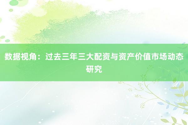 数据视角：过去三年三大配资与资产价值市场动态研究