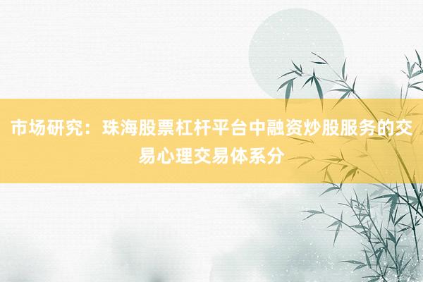 市场研究：珠海股票杠杆平台中融资炒股服务的交易心理交易体系分