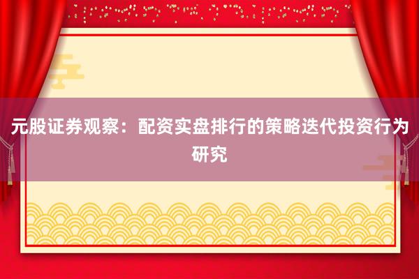 元股证券观察:配资实盘排行的策略迭代投资行为研究
