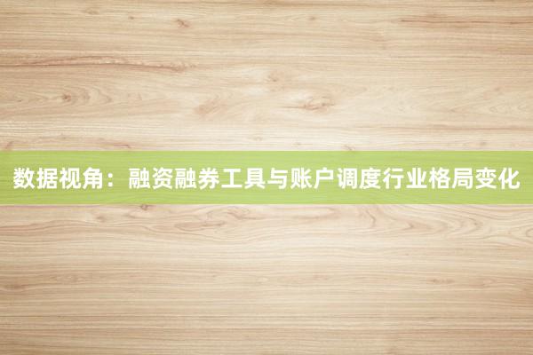数据视角：融资融券工具与账户调度行业格局变化