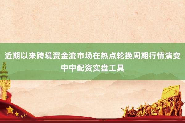 近期以来跨境资金流市场在热点轮换周期行情演变中中配资实盘工具