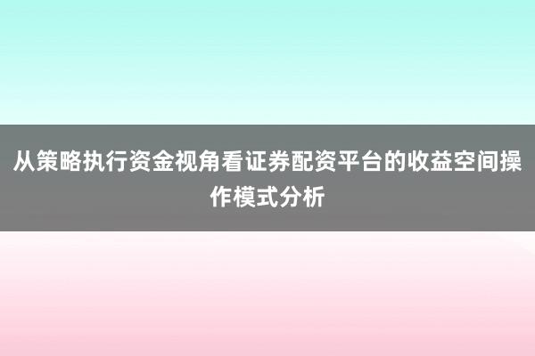 从策略执行资金视角看证券配资平台的收益空间操作模式分析