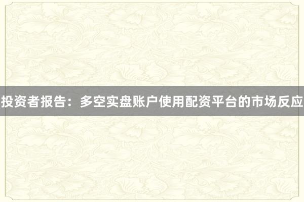 投资者报告：多空实盘账户使用配资平台的市场反应