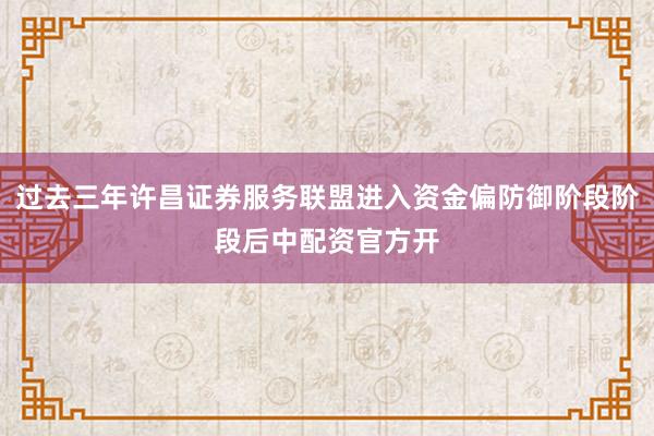 过去三年许昌证券服务联盟进入资金偏防御阶段阶段后中配资官方开