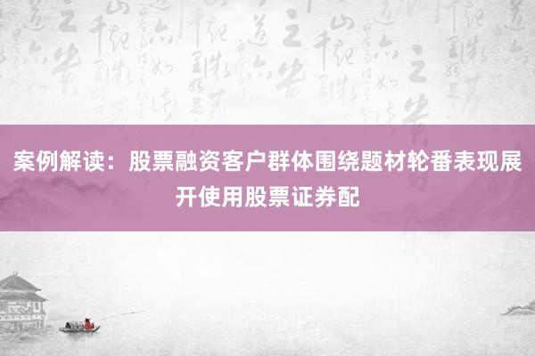案例解读：股票融资客户群体围绕题材轮番表现展开使用股票证券配