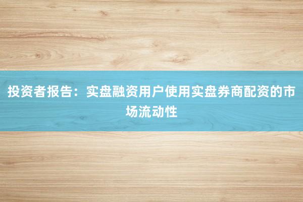 投资者报告：实盘融资用户使用实盘券商配资的市场流动性