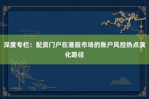 深度专栏:配资门户在港股市场的账户风控热点演化路径