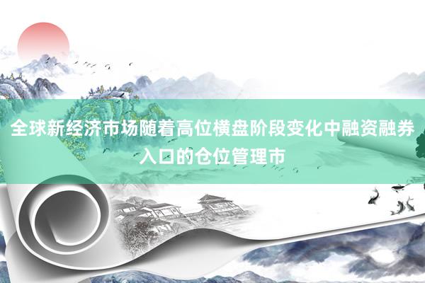 全球新经济市场随着高位横盘阶段变化中融资融券入口的仓位管理市